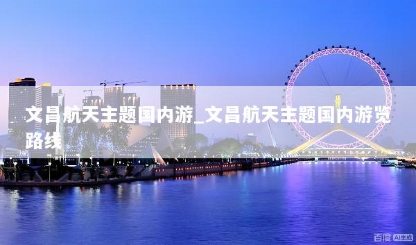 文昌航天主题国内游_文昌航天主题国内游览路线