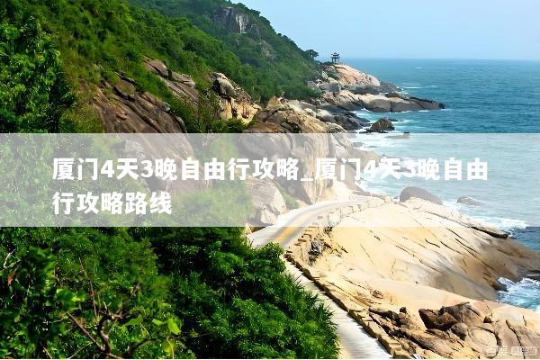 厦门4天3晚自由行攻略_厦门4天3晚自由行攻略路线