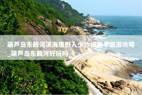 葫芦岛东戴河滨海度假人少沙细躺平旅游攻略_葫芦岛东戴河好玩吗