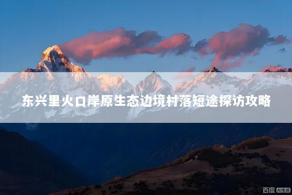 东兴里火口岸原生态边境村落短途探访攻略