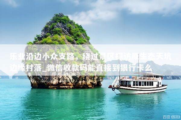 乐业沿边小众支路，绕过景区探访原生态天坑边缘村落_微信收款码能直接到银行卡么