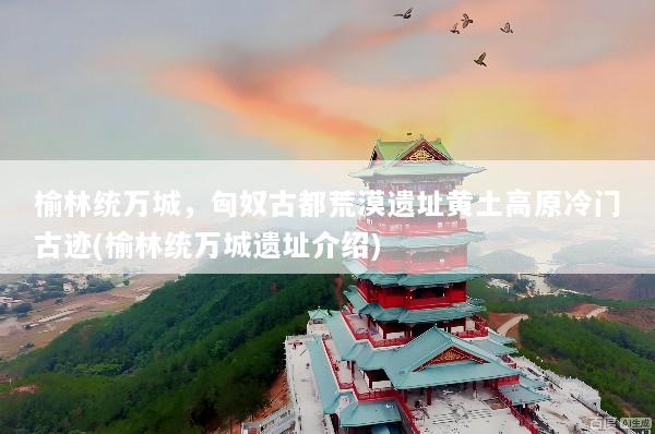 榆林统万城，匈奴古都荒漠遗址黄土高原冷门古迹(榆林统万城遗址介绍)