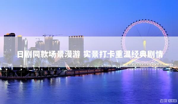 日剧同款场景漫游 实景打卡重温经典剧情
