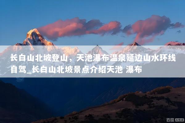 长白山北坡登山，天池瀑布温泉延边山水环线自驾_长白山北坡景点介绍天池 瀑布