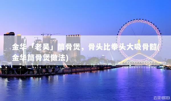 金华「老吴」筒骨煲，骨头比拳头大吸骨髓(金华筒骨煲做法)