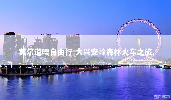 莫尔道嘎自由行 大兴安岭森林火车之旅