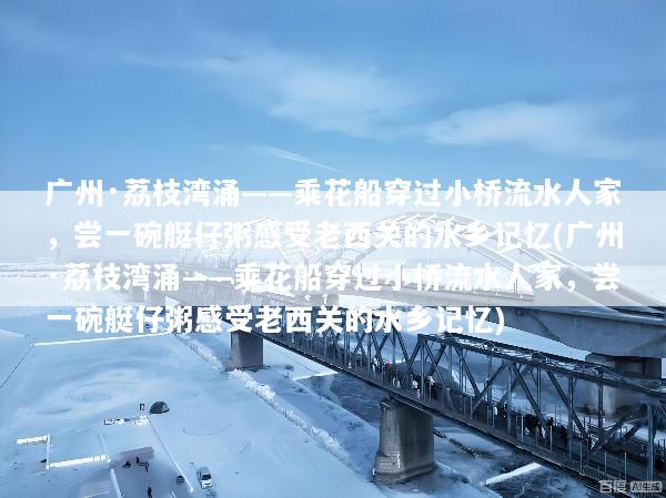 广州·荔枝湾涌——乘花船穿过小桥流水人家，尝一碗艇仔粥感受老西关的水乡记忆(广州·荔枝湾涌——乘花船穿过小桥流水人家，尝一碗艇仔粥感受老西关的水乡记忆)