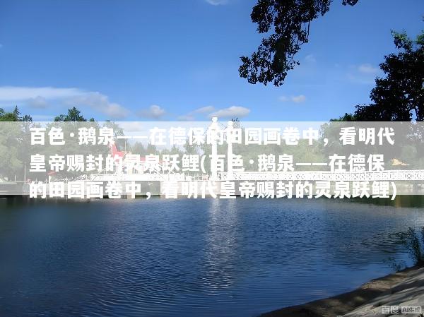 百色·鹅泉——在德保的田园画卷中，看明代皇帝赐封的灵泉跃鲤(百色·鹅泉——在德保的田园画卷中，看明代皇帝赐封的灵泉跃鲤)