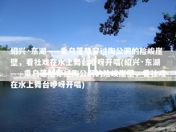 绍兴·东湖——乘乌篷船穿过陶公洞的险峻崖壁，看社戏在水上舞台咿呀开唱(绍兴·东湖——乘乌篷船穿过陶公洞的险峻崖壁，看社戏在水上舞台咿呀开唱)