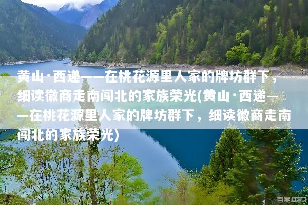 黄山·西递——在桃花源里人家的牌坊群下，细读徽商走南闯北的家族荣光(黄山·西递——在桃花源里人家的牌坊群下，细读徽商走南闯北的家族荣光)