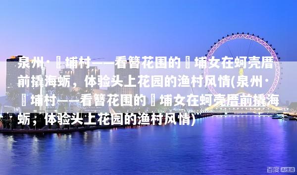 泉州·蟳埔村——看簪花围的蟳埔女在蚵壳厝前撬海蛎，体验头上花园的渔村风情(泉州·蟳埔村——看簪花围的蟳埔女在蚵壳厝前撬海蛎，体验头上花园的渔村风情)