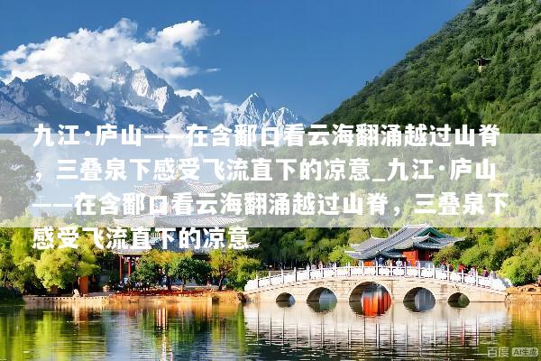 九江·庐山——在含鄱口看云海翻涌越过山脊，三叠泉下感受飞流直下的凉意_九江·庐山——在含鄱口看云海翻涌越过山脊，三叠泉下感受飞流直下的凉意