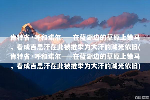 肯特省·呼和诺尔——在蓝湖边的草原上策马，看成吉思汗在此被推举为大汗的湖光依旧(肯特省·呼和诺尔——在蓝湖边的草原上策马，看成吉思汗在此被推举为大汗的湖光依旧)