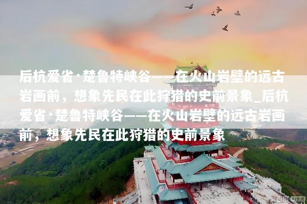 后杭爱省·楚鲁特峡谷——在火山岩壁的远古岩画前，想象先民在此狩猎的史前景象_后杭爱省·楚鲁特峡谷——在火山岩壁的远古岩画前，想象先民在此狩猎的史前景象