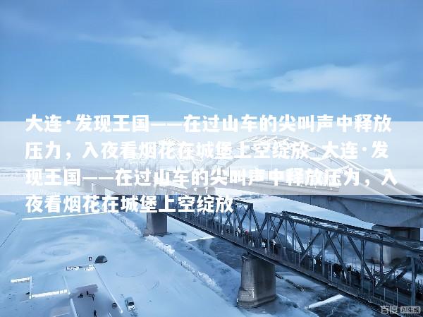 大连·发现王国——在过山车的尖叫声中释放压力，入夜看烟花在城堡上空绽放_大连·发现王国——在过山车的尖叫声中释放压力，入夜看烟花在城堡上空绽放