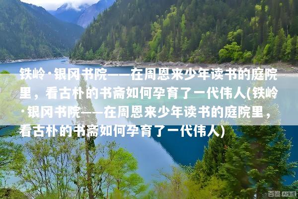 铁岭·银冈书院——在周恩来少年读书的庭院里，看古朴的书斋如何孕育了一代伟人(铁岭·银冈书院——在周恩来少年读书的庭院里，看古朴的书斋如何孕育了一代伟人)