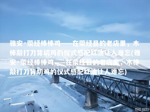 雅安·荥经棒棒鸡——在荥经县的老店里，木棒敲打刀背切鸡的仪式感配红油让人难忘(雅安·荥经棒棒鸡——在荥经县的老店里，木棒敲打刀背切鸡的仪式感配红油让人难忘)