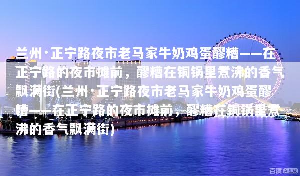 兰州·正宁路夜市老马家牛奶鸡蛋醪糟——在正宁路的夜市摊前，醪糟在铜锅里煮沸的香气飘满街(兰州·正宁路夜市老马家牛奶鸡蛋醪糟——在正宁路的夜市摊前，醪糟在铜锅里煮沸的香气飘满街)