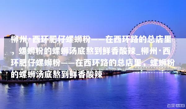 柳州·西环肥仔螺蛳粉——在西环路的总店里，螺蛳粉的螺蛳汤底熬到鲜香酸辣_柳州·西环肥仔螺蛳粉——在西环路的总店里，螺蛳粉的螺蛳汤底熬到鲜香酸辣