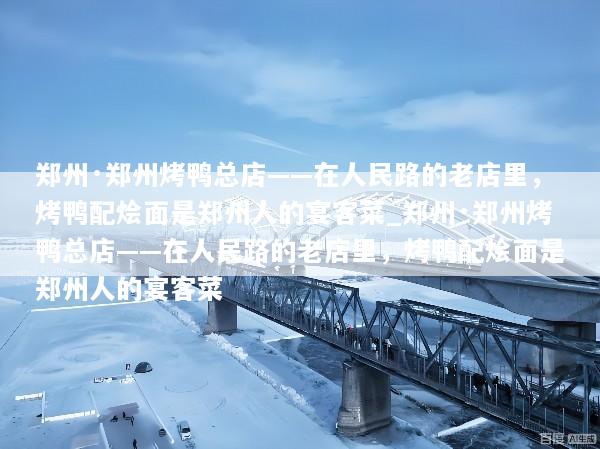 郑州·郑州烤鸭总店——在人民路的老店里，烤鸭配烩面是郑州人的宴客菜_郑州·郑州烤鸭总店——在人民路的老店里，烤鸭配烩面是郑州人的宴客菜