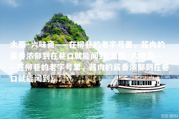 太原·六味斋——在柳巷的老字号里，酱肉的酱香浓郁到在巷口就能闻到(太原·六味斋——在柳巷的老字号里，酱肉的酱香浓郁到在巷口就能闻到)