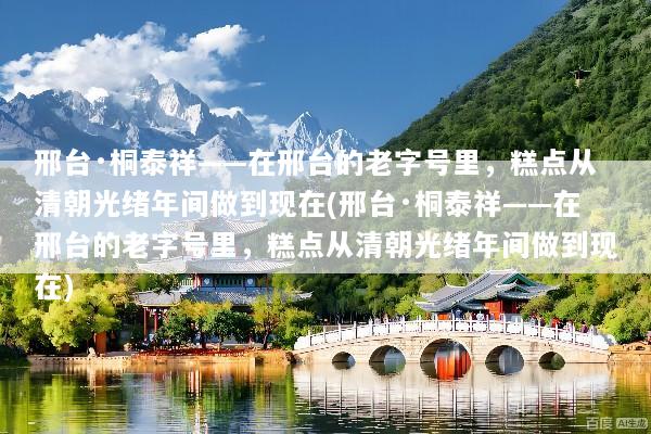 邢台·桐泰祥——在邢台的老字号里，糕点从清朝光绪年间做到现在(邢台·桐泰祥——在邢台的老字号里，糕点从清朝光绪年间做到现在)