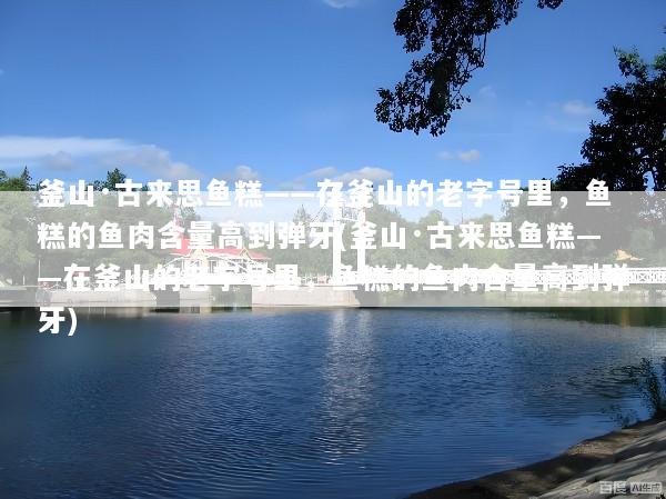 釜山·古来思鱼糕——在釜山的老字号里，鱼糕的鱼肉含量高到弹牙(釜山·古来思鱼糕——在釜山的老字号里，鱼糕的鱼肉含量高到弹牙)
