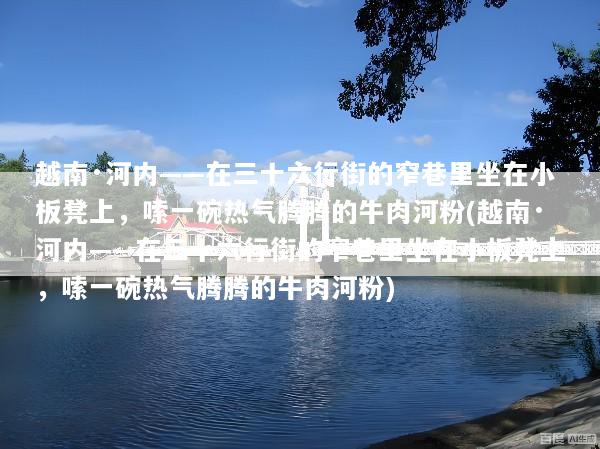 越南·河内——在三十六行街的窄巷里坐在小板凳上，嗦一碗热气腾腾的牛肉河粉(越南·河内——在三十六行街的窄巷里坐在小板凳上，嗦一碗热气腾腾的牛肉河粉)