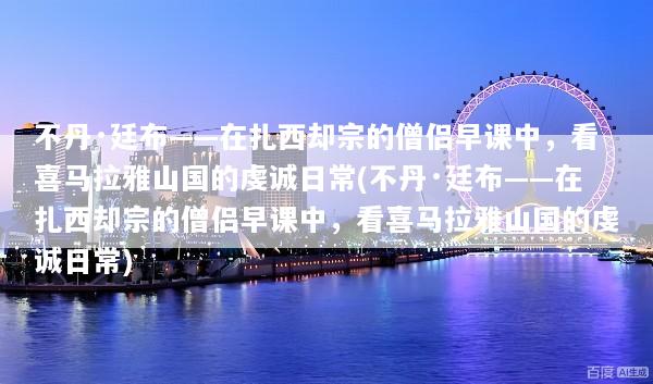 不丹·廷布——在扎西却宗的僧侣早课中，看喜马拉雅山国的虔诚日常(不丹·廷布——在扎西却宗的僧侣早课中，看喜马拉雅山国的虔诚日常)
