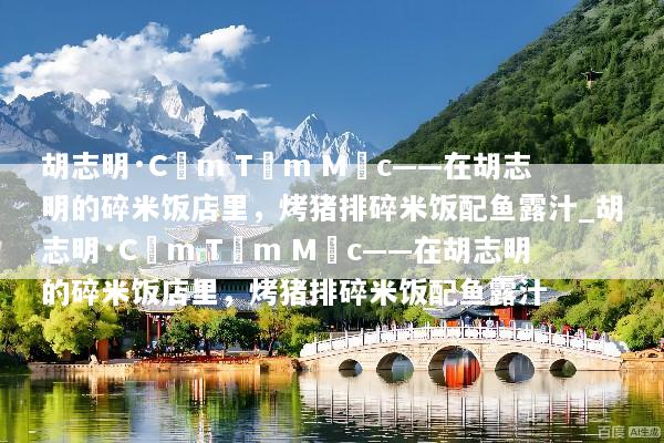 胡志明·Cơm Tấm Mộc——在胡志明的碎米饭店里，烤猪排碎米饭配鱼露汁_胡志明·Cơm Tấm Mộc——在胡志明的碎米饭店里，烤猪排碎米饭配鱼露汁