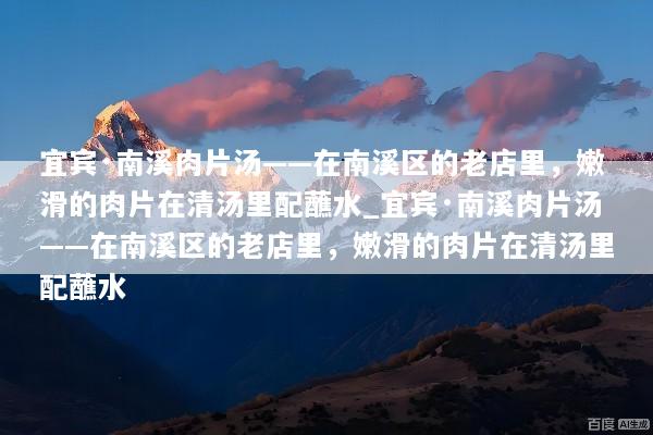 宜宾·南溪肉片汤——在南溪区的老店里，嫩滑的肉片在清汤里配蘸水_宜宾·南溪肉片汤——在南溪区的老店里，嫩滑的肉片在清汤里配蘸水