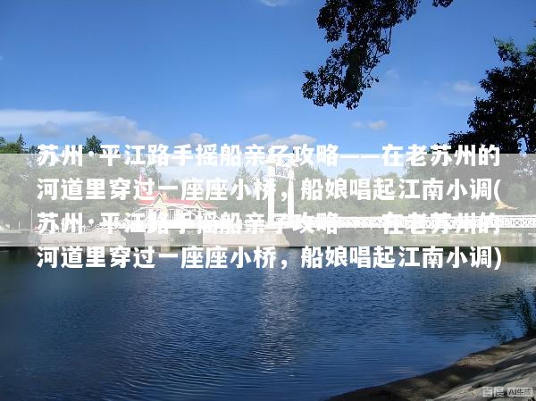 苏州·平江路手摇船亲子攻略——在老苏州的河道里穿过一座座小桥，船娘唱起江南小调(苏州·平江路手摇船亲子攻略——在老苏州的河道里穿过一座座小桥，船娘唱起江南小调)