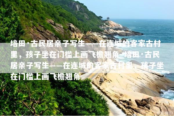 培田·古民居亲子写生——在连城的客家古村里，孩子坐在门槛上画飞檐翘角_培田·古民居亲子写生——在连城的客家古村里，孩子坐在门槛上画飞檐翘角