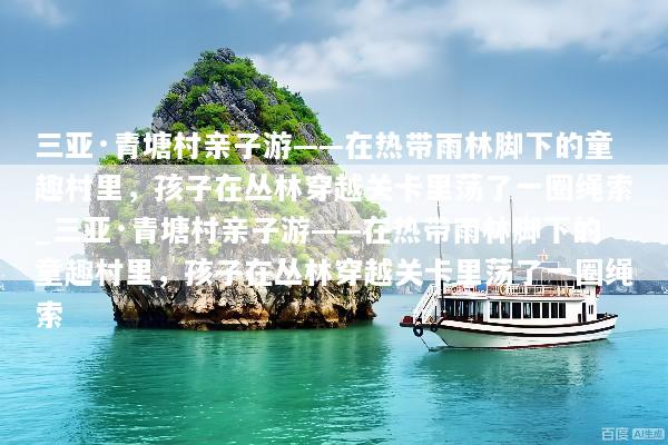 三亚·青塘村亲子游——在热带雨林脚下的童趣村里，孩子在丛林穿越关卡里荡了一圈绳索_三亚·青塘村亲子游——在热带雨林脚下的童趣村里，孩子在丛林穿越关卡里荡了一圈绳索