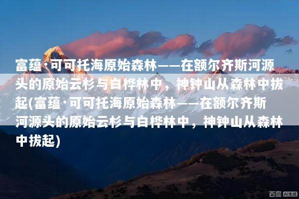 富蕴·可可托海原始森林——在额尔齐斯河源头的原始云杉与白桦林中，神钟山从森林中拔起(富蕴·可可托海原始森林——在额尔齐斯河源头的原始云杉与白桦林中，神钟山从森林中拔起)