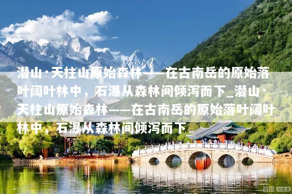 潜山·天柱山原始森林——在古南岳的原始落叶阔叶林中，石瀑从森林间倾泻而下_潜山·天柱山原始森林——在古南岳的原始落叶阔叶林中，石瀑从森林间倾泻而下