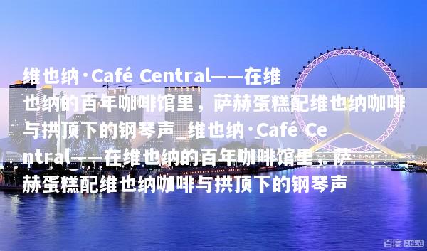 维也纳·Café Central——在维也纳的百年咖啡馆里，萨赫蛋糕配维也纳咖啡与拱顶下的钢琴声_维也纳·Café Central——在维也纳的百年咖啡馆里，萨赫蛋糕配维也纳咖啡与拱顶下的钢琴声