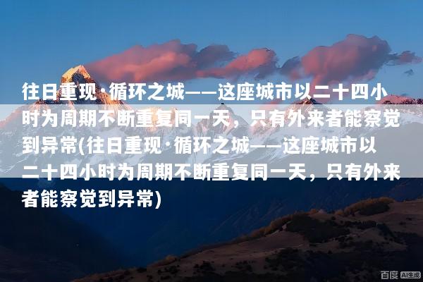 往日重现·循环之城——这座城市以二十四小时为周期不断重复同一天，只有外来者能察觉到异常(往日重现·循环之城——这座城市以二十四小时为周期不断重复同一天，只有外来者能察觉到异常)