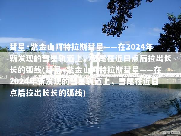 彗星·紫金山阿特拉斯彗星——在2024年新发现的彗星轨道上，彗尾在近日点后拉出长长的弧线(彗星·紫金山阿特拉斯彗星——在2024年新发现的彗星轨道上，彗尾在近日点后拉出长长的弧线)
