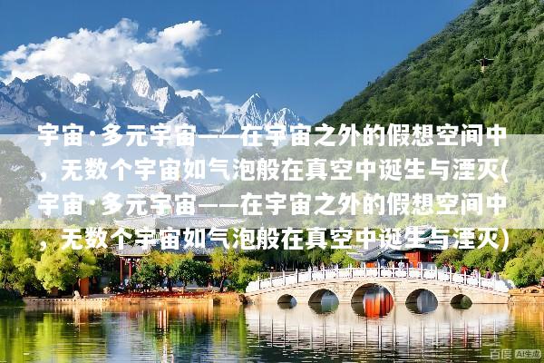 宇宙·多元宇宙——在宇宙之外的假想空间中，无数个宇宙如气泡般在真空中诞生与湮灭(宇宙·多元宇宙——在宇宙之外的假想空间中，无数个宇宙如气泡般在真空中诞生与湮灭)