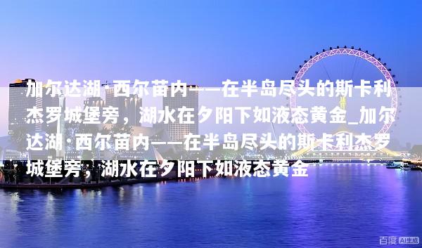 加尔达湖·西尔苗内——在半岛尽头的斯卡利杰罗城堡旁，湖水在夕阳下如液态黄金_加尔达湖·西尔苗内——在半岛尽头的斯卡利杰罗城堡旁，湖水在夕阳下如液态黄金