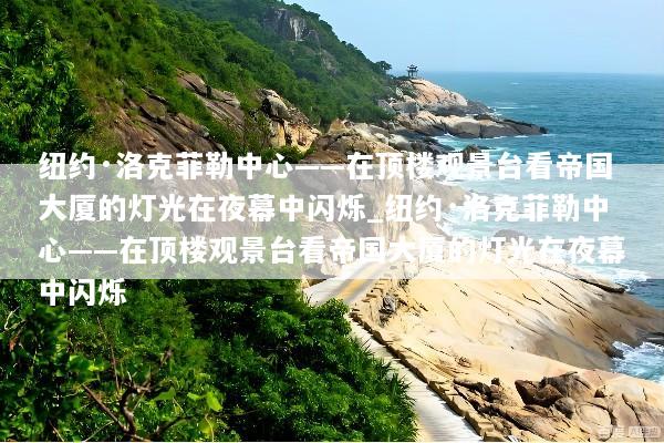 纽约·洛克菲勒中心——在顶楼观景台看帝国大厦的灯光在夜幕中闪烁_纽约·洛克菲勒中心——在顶楼观景台看帝国大厦的灯光在夜幕中闪烁