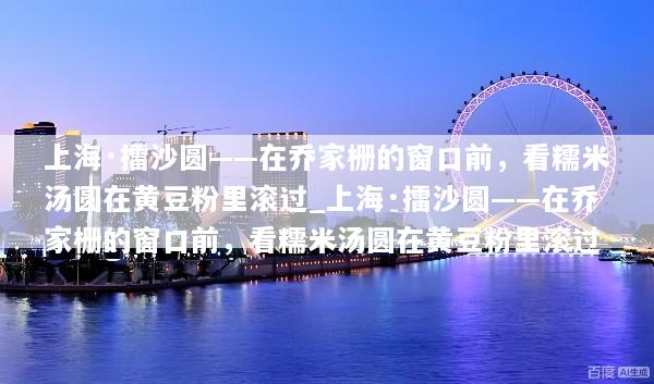 上海·擂沙圆——在乔家栅的窗口前，看糯米汤圆在黄豆粉里滚过_上海·擂沙圆——在乔家栅的窗口前，看糯米汤圆在黄豆粉里滚过