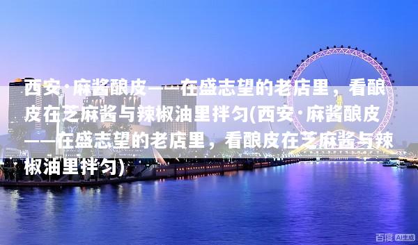 西安·麻酱酿皮——在盛志望的老店里，看酿皮在芝麻酱与辣椒油里拌匀(西安·麻酱酿皮——在盛志望的老店里，看酿皮在芝麻酱与辣椒油里拌匀)