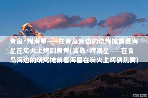 青岛·烤海星——在青岛海边的烧烤摊前看海星在炭火上烤到焦黄(青岛·烤海星——在青岛海边的烧烤摊前看海星在炭火上烤到焦黄)