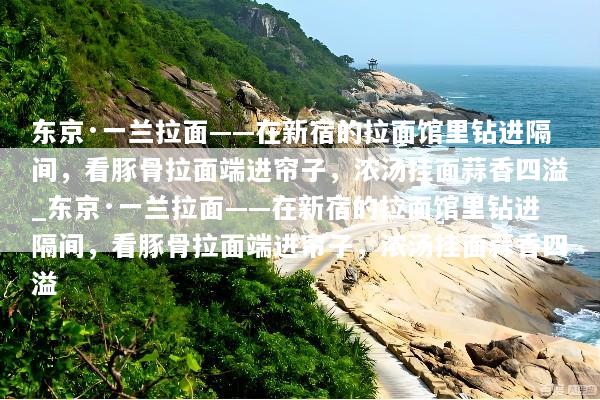 东京·一兰拉面——在新宿的拉面馆里钻进隔间，看豚骨拉面端进帘子，浓汤挂面蒜香四溢_东京·一兰拉面——在新宿的拉面馆里钻进隔间，看豚骨拉面端进帘子，浓汤挂面蒜香四溢