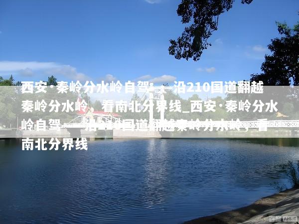 西安·秦岭分水岭自驾——沿210国道翻越秦岭分水岭，看南北分界线_西安·秦岭分水岭自驾——沿210国道翻越秦岭分水岭，看南北分界线