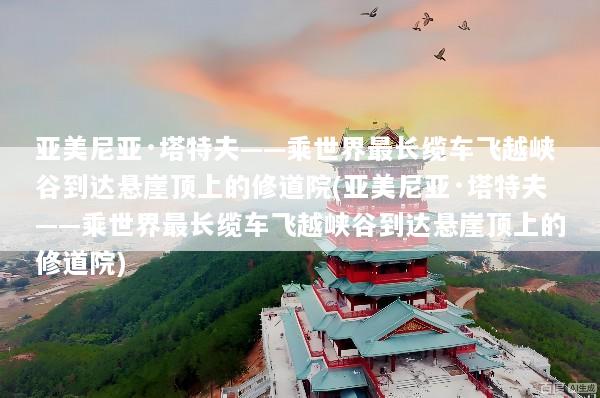 亚美尼亚·塔特夫——乘世界最长缆车飞越峡谷到达悬崖顶上的修道院(亚美尼亚·塔特夫——乘世界最长缆车飞越峡谷到达悬崖顶上的修道院)
