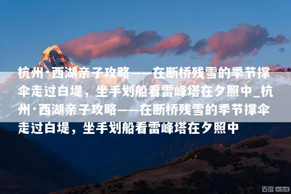 杭州·西湖亲子攻略——在断桥残雪的季节撑伞走过白堤，坐手划船看雷峰塔在夕照中_杭州·西湖亲子攻略——在断桥残雪的季节撑伞走过白堤，坐手划船看雷峰塔在夕照中