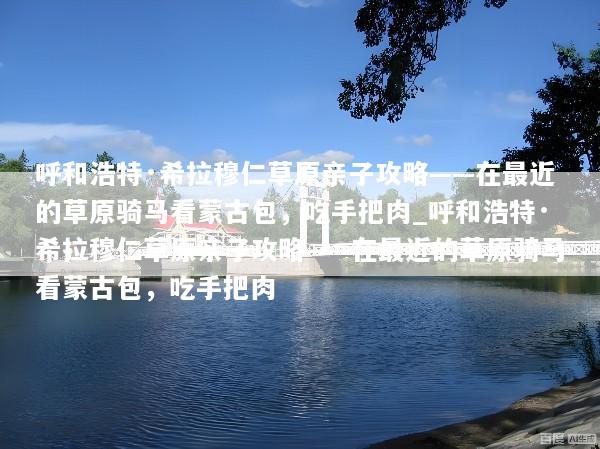 呼和浩特·希拉穆仁草原亲子攻略——在最近的草原骑马看蒙古包，吃手把肉_呼和浩特·希拉穆仁草原亲子攻略——在最近的草原骑马看蒙古包，吃手把肉